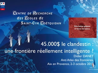 45.000$ le clandestin : 	

une frontière réellement intelligente ?	

Didier DANET	

Anti Atlas des frontières,	

Aix en Provence, 2-3 octobre 2013	

1	


 