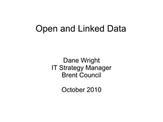 Open and Linked Data


       Dane Wright
   IT Strategy Manager
       Brent Council

      October 2010
 