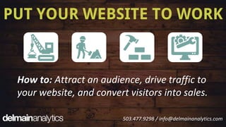PUT YOUR WEBSITE TO WORK
How to: Attract an audience, drive traffic to
your website, and convert visitors into sales.
503.477.9298 / info@delmainanalytics.com
 