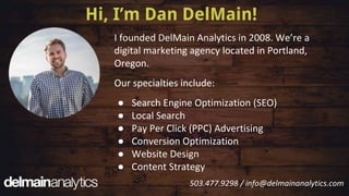 Hi, I’m Dan DelMain!
I founded DelMain Analytics in 2008. We’re a
digital marketing agency located in Portland,
Oregon.
Ou...