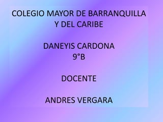 COLEGIO MAYOR DE BARRANQUILLA
         Y DEL CARIBE

      DANEYIS CARDONA
            9°B

          DOCENTE

       ANDRES VERGARA
 
