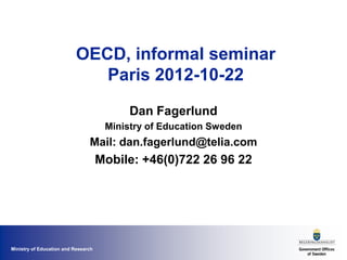 OECD, informal seminar
                              Paris 2012-10-22
                                           Dan Fagerlund
                                      Ministry of Education Sweden
                                Mail: dan.fagerlund@telia.com
                                     Mobile: +46(0)722 26 96 22




Ministry of Education and Research
 