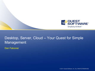 Desktop, Server, Cloud – Your Quest for Simple Management Dan Falconer © 2011 Quest Software, Inc. ALL RIGHTS RESERVED 