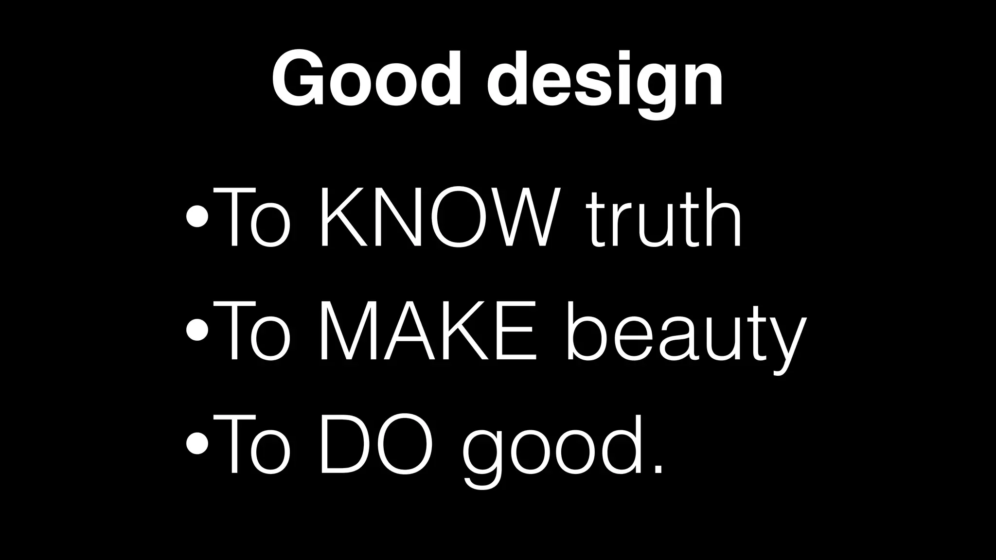 Good design
•To KNOW truth
•To MAKE beauty
•To DO good.
 