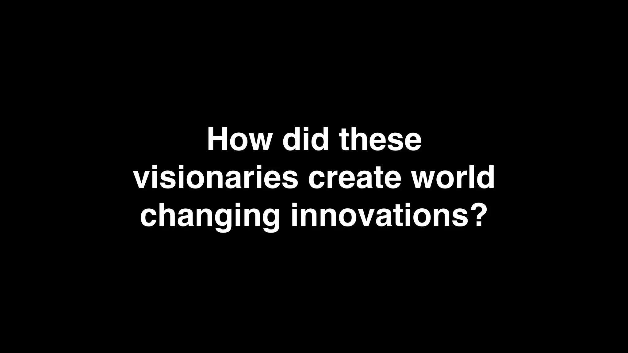 How did these
visionaries create world
changing innovations?
 