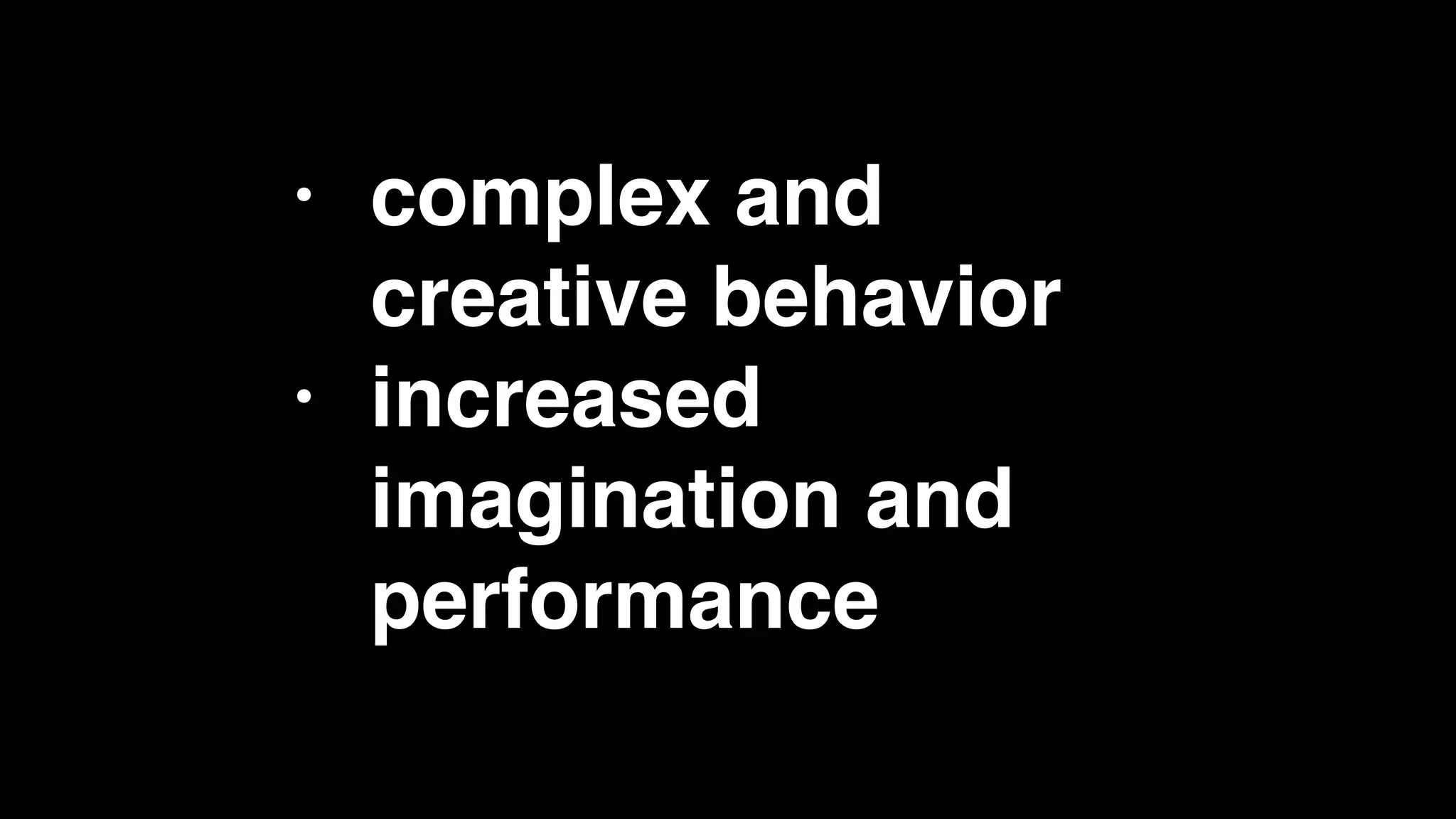 • complex and
creative behavior
• increased
imagination and
performance
 