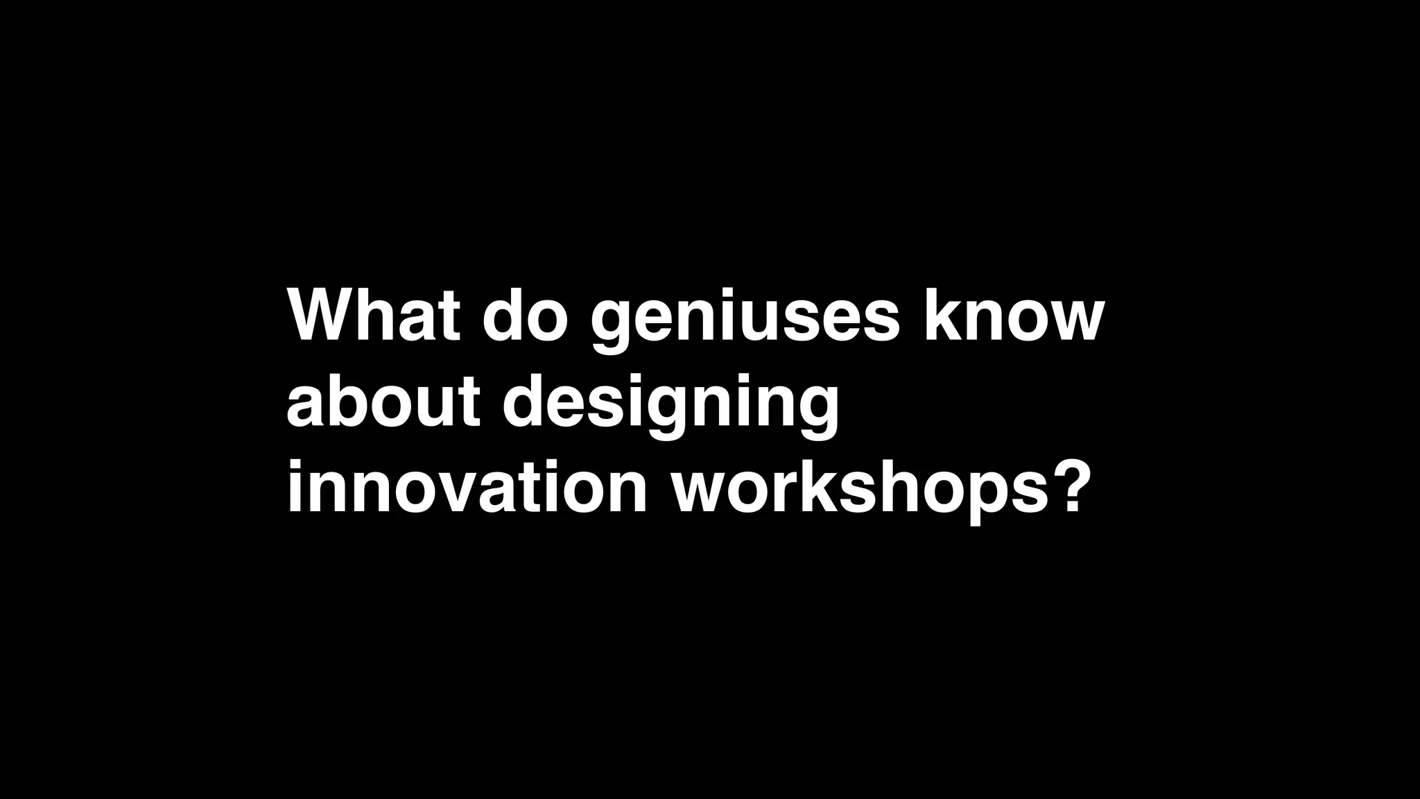 What do geniuses know
about designing
innovation workshops?
 