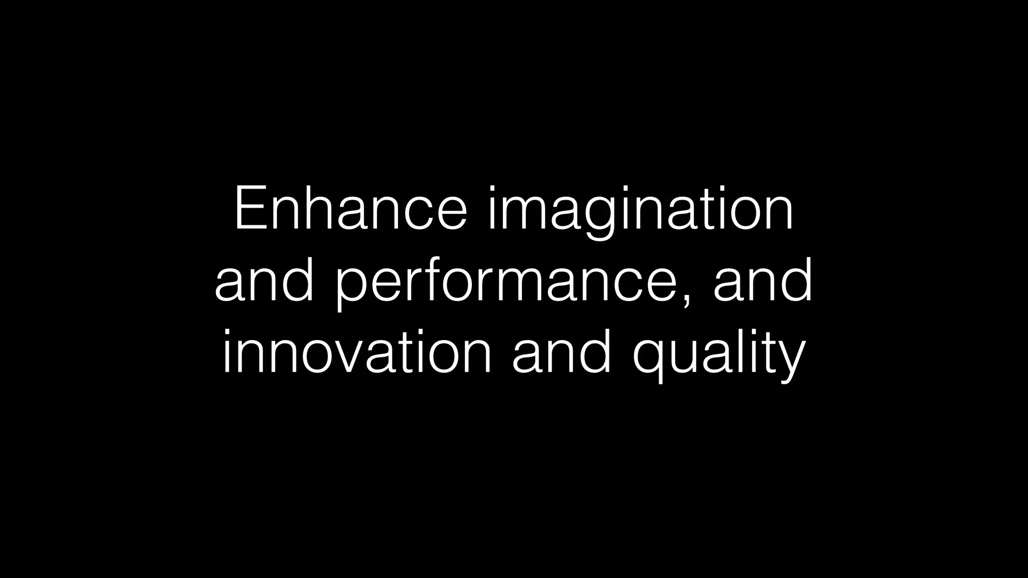 Enhance imagination
and performance, and
innovation and quality
 