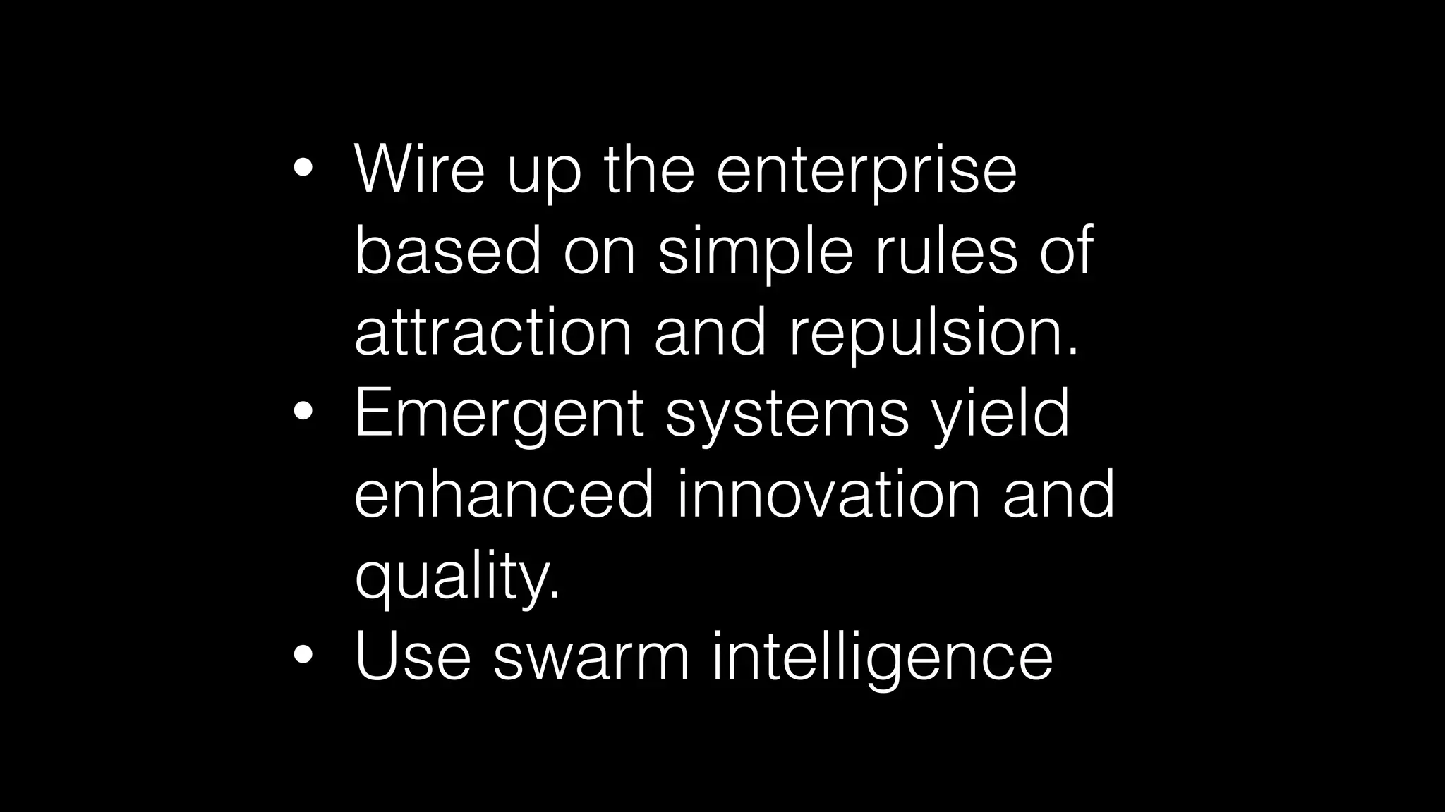 • Wire up the enterprise
based on simple rules of
attraction and repulsion.
• Emergent systems yield
enhanced innovation and
quality.
• Use swarm intelligence
 