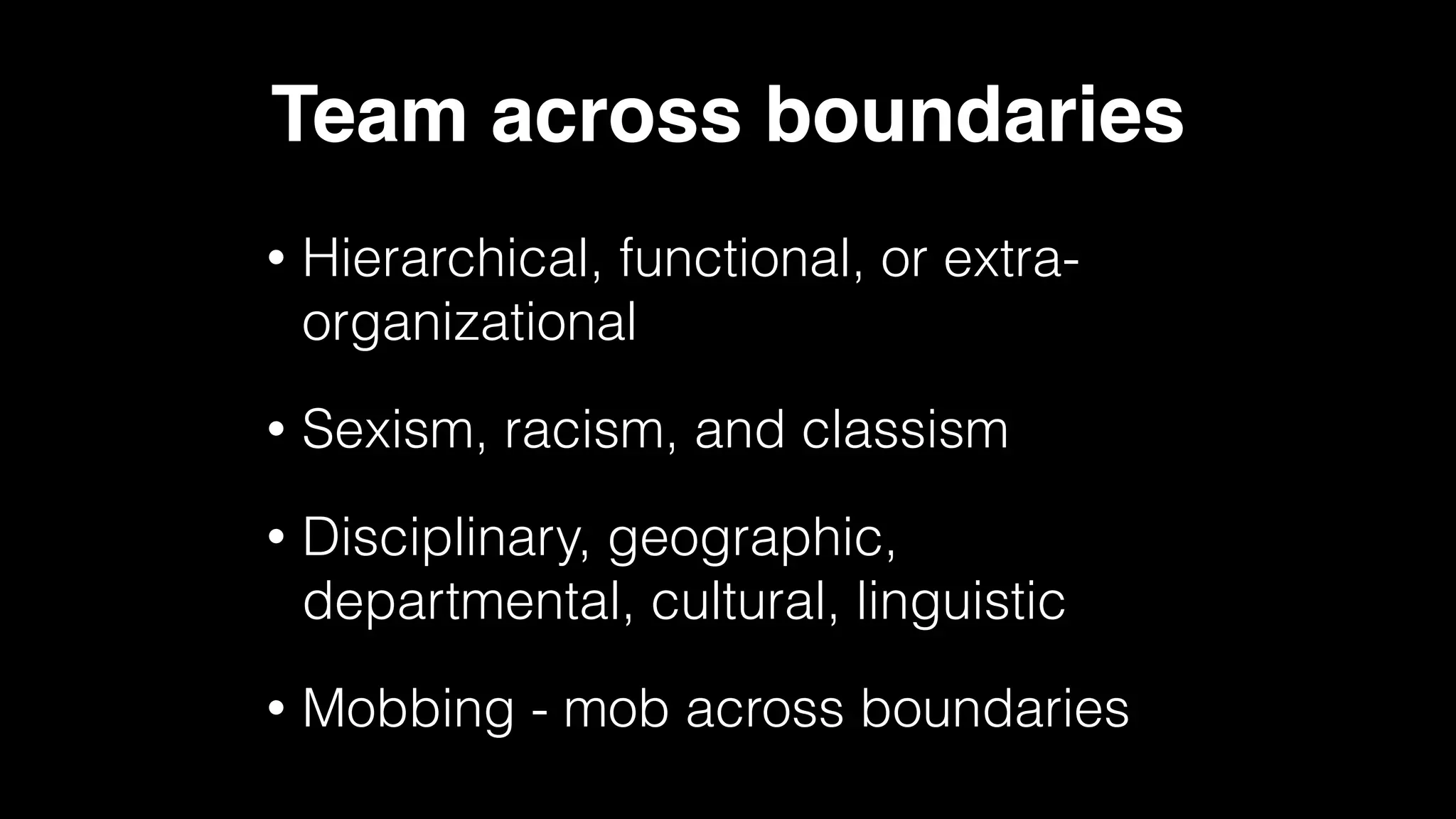Team across boundaries
• Hierarchical, functional, or extra-
organizational
• Sexism, racism, and classism
• Disciplinary, geographic,
departmental, cultural, linguistic
• Mobbing - mob across boundaries
 