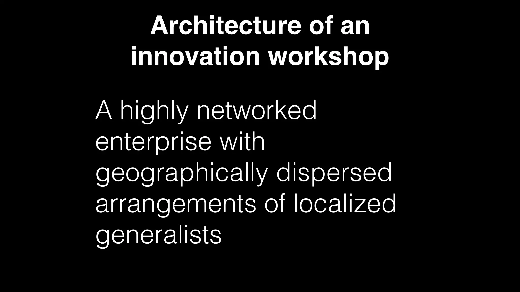 Architecture of an
innovation workshop
A highly networked
enterprise with
geographically dispersed
arrangements of localized
generalists
 