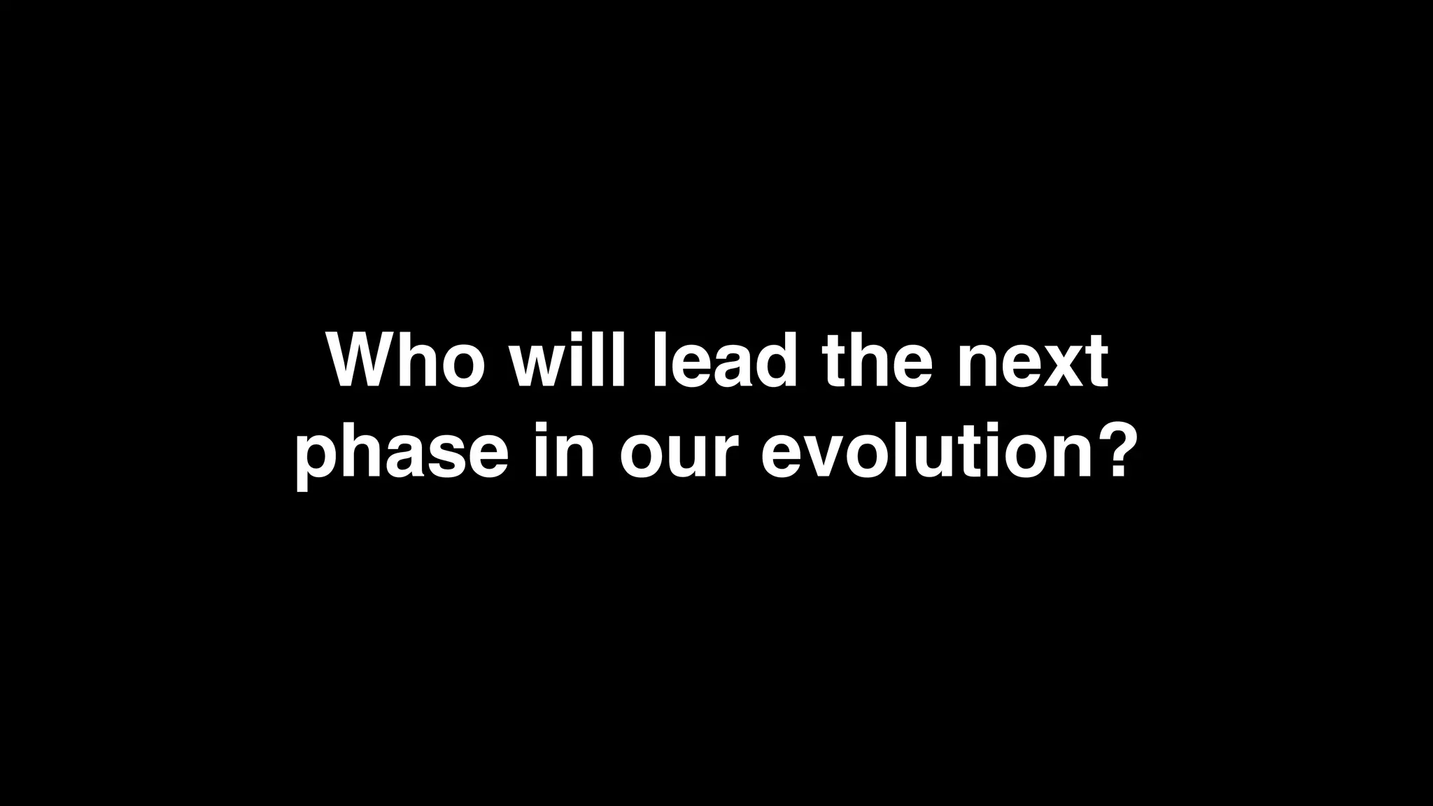 Who will lead the next
phase in our evolution?
 