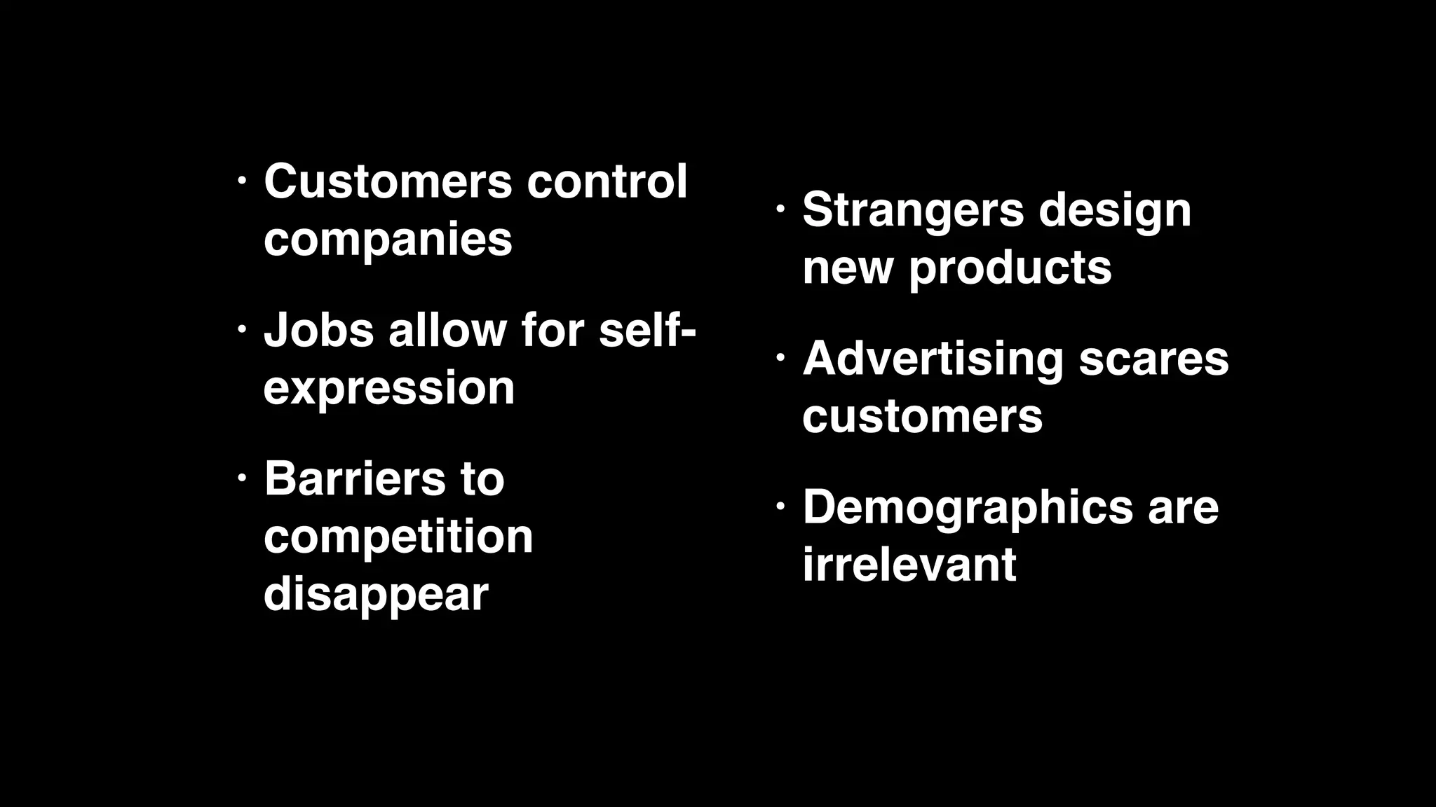 • Customers control
companies
• Jobs allow for self-
expression
• Barriers to
competition
disappear
• Strangers design
new products
• Advertising scares
customers
• Demographics are
irrelevant
 