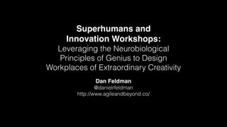 Superhumans and
Innovation Workshops:
Leveraging the Neurobiological
Principles of Genius to Design
Workplaces of Extraordinary Creativity
Dan Feldman
@danielrfeldman
http://www.agileandbeyond.co/
 