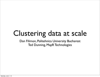 Clustering data at scale
Dan Filimon, Politehnica University Bucharest
Ted Dunning, MapR Technologies
Saturday, June 1, 13
 