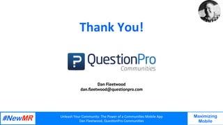 Unleash	Your	Community:	The	Power	of	a	Communi7es	Mobile	App	
Dan	Fleetwood,	Ques7onPro	Communi7es	
	
	
Maximizing
Mobile
Thank	You!	
	
	
	
Dan Fleetwood
dan.ﬂeetwood@questionpro.com
	
 
