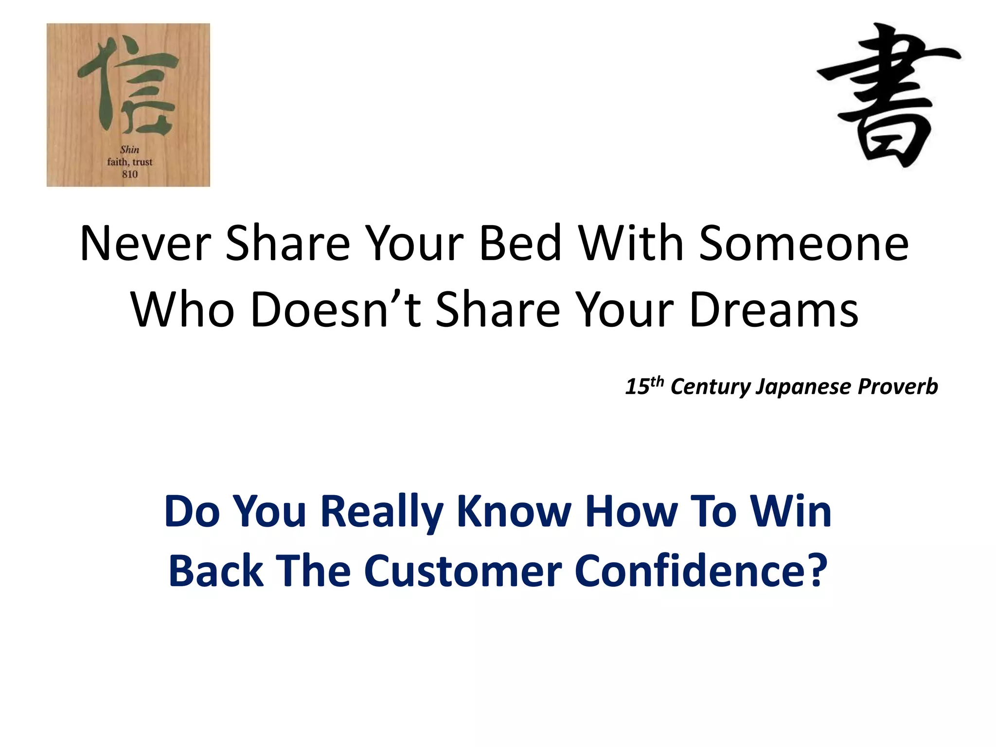 Never Share Your Bed With Someone
  Who Doesn’t Share Your Dreams
                      15th Century Japanese Proverb




   Do You Really Know How To Win
   Back The Customer Confidence?
 