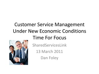 Customer Service Management
Under New Economic Conditions
       Time For Focus
       SharedServicesLink
         13 March 2011
           Dan Foley
 