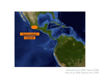 Mexico lowland
9,000 BP
Matsuoka et al. 2002; Piperno 2006
Perry et al. 2006; Piperno et al. 2009
 