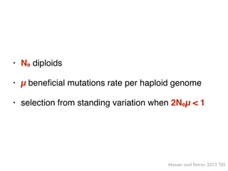 • Ne diploids
• µ beneﬁcial mutations rate per haploid genome
• selection from standing variation when 2Neµ < 1
Messer and Petrov 2013 TIG
 