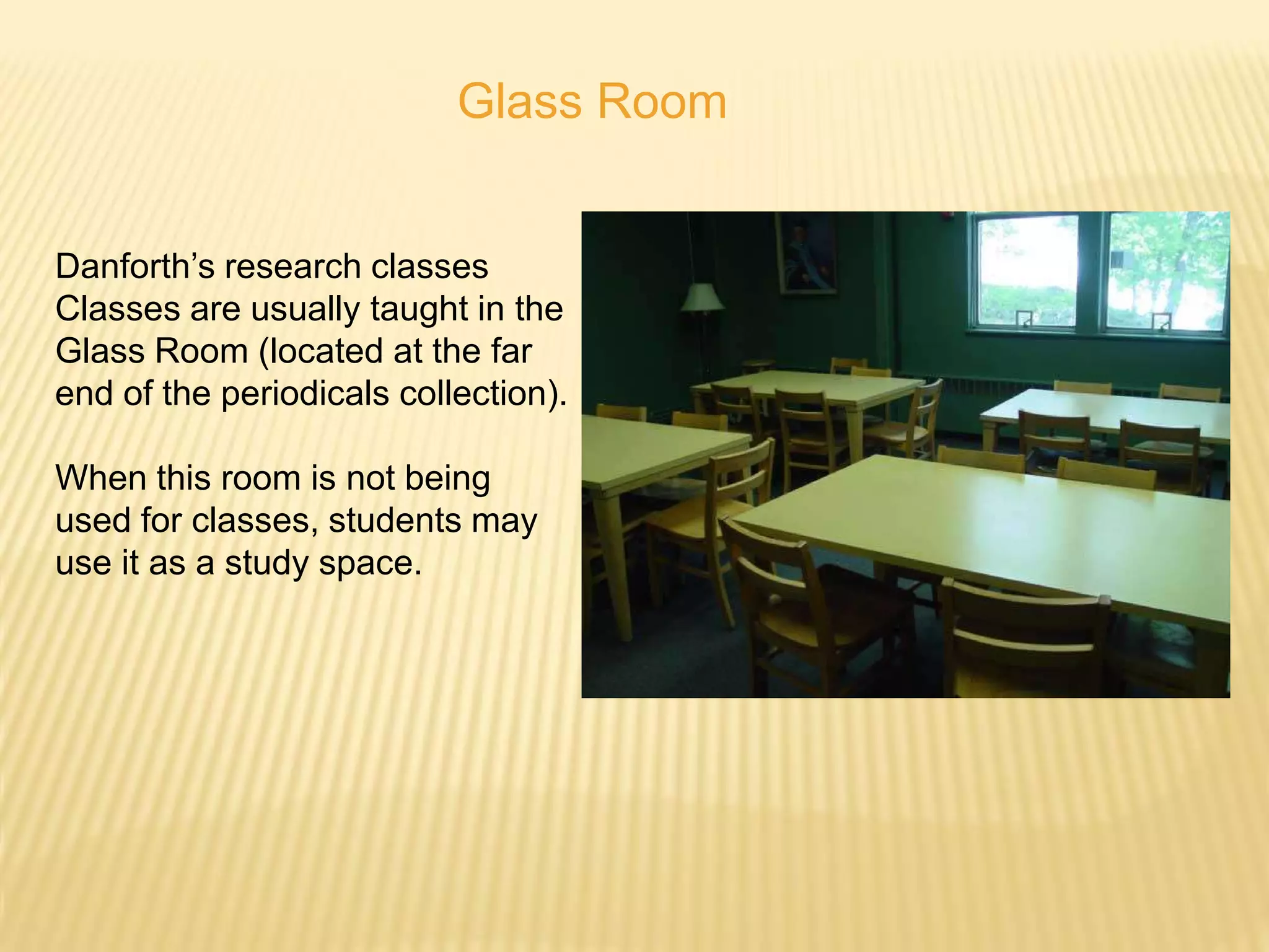 Glass Room


Danforth’s research classes
Classes are usually taught in the
Glass Room (located at the far
end of the periodicals collection).

When this room is not being
used for classes, students may
use it as a study space.
 