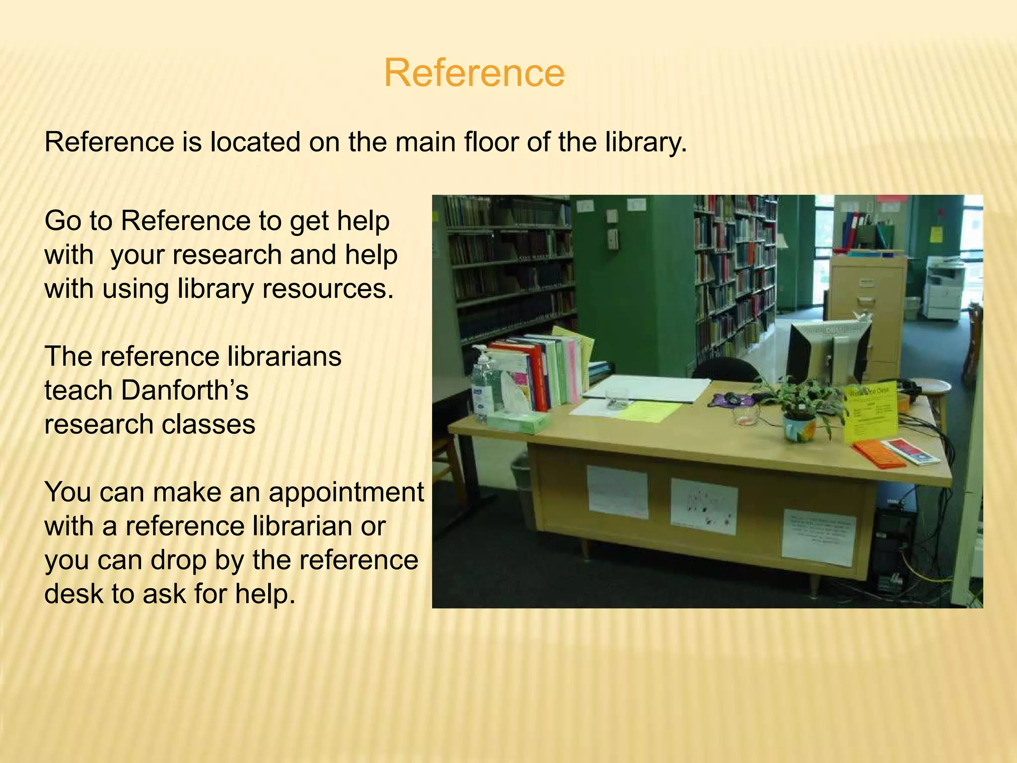 Reference
Reference is located on the main floor of the library.

Go to Reference to get help
with your research and help
with using library resources.

The reference librarians
teach Danforth’s
research classes

You can make an appointment
with a reference librarian or
you can drop by the reference
desk to ask for help.
 