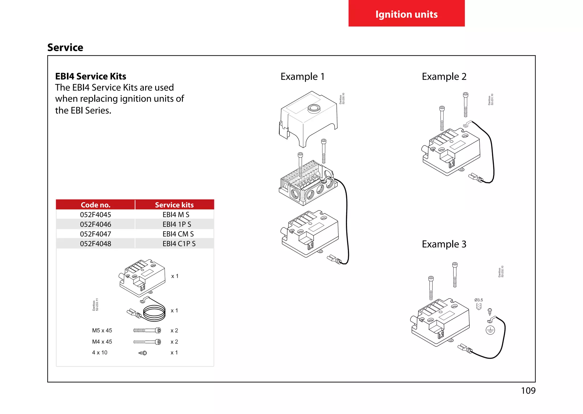 109
Ignition units
EBI4 Service Kits
The EBI4 Service Kits are used
when replacing ignition units of
the EBI Series.
Example 1 Example 2
Example 3
Service
Code no. Service kits
052F4045 EBI4 M S
052F4046 EBI4 1P S
052F4047 EBI4 CM S
052F4048 EBI4 C1P S
 