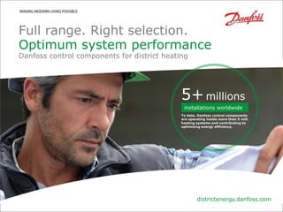 Full range. Right selection.
Optimum system performance
Danfoss control components for district heating




                                             5+ millions
                                              installations worldwide
                                             To date, Danfoss control components
                                             are operating inside more than 5 mill.
                                             heating systems and contributing to
                                             optimizing energy efficiency.




                                                     districtenergy.danfoss.com
Danfoss District Energy Division                                                  Date   |1
 