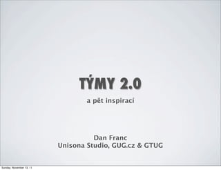 TÝMY 2.0
                                 a pět inspirací




                                    Dan Franc
                          Unisona Studio, GUG.cz & GTUG


Sunday, November 13, 11
 