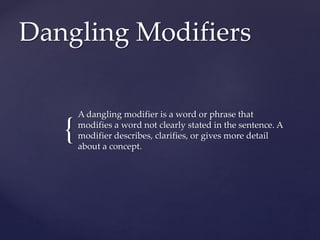 {
Dangling Modifiers
A dangling modifier is a word or phrase that
modifies a word not clearly stated in the sentence. A
modifier describes, clarifies, or gives more detail
about a concept.
 