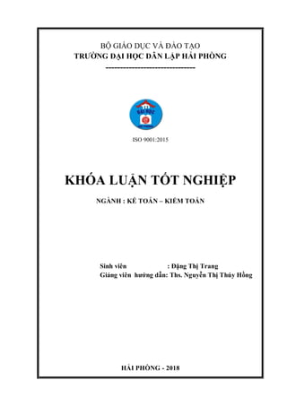 BỘ GIÁO DỤC VÀ ĐÀO TẠO
TRƯỜNG ĐẠI HỌC DÂN LẬP HẢI PHÒNG
-------------------------------
ISO 9001:2015
KHÓA LUẬN TỐT NGHIỆP
NGÀNH : KẾ TOÁN – KIỂM TOÁN
Sinh viên : Đặng Thị Trang
Giảng viên hướng dẫn: Ths. Nguyễn Thị Thúy Hồng
HẢI PHÒNG - 2018
 