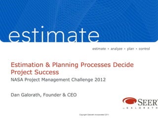 Estimation & Planning Processes Decide
Project Success
NASA Project Management Challenge 2012


Dan Galorath, Founder & CEO



                              Copyright Galorath Incorporated 2011
 