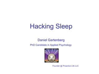 Hacking Sleep 
Daniel Gartenberg 
PhD Candidate in Applied Psychology 
Founder @ Proactive Life LLC 
 
