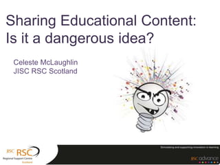 Sharing Educational Content:
Is it a dangerous idea?
Celeste McLaughlin
JISC RSC Scotland
 