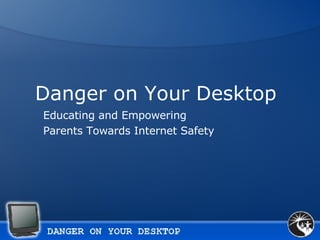Danger on Your Desktop  Educating and Empowering Parents Towards Internet Safety 