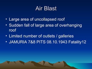 Air Blast
• Large area of uncollapsed roof
• Sudden fall of large area of overhanging
  roof
• Limited number of outlets / galleries
• JAMURIA 7&8 PITS 08.10.1943 Fatality12
 