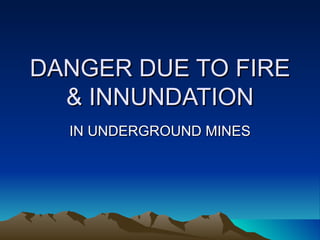 DANGER DUE TO FIRE
  & INNUNDATION
  IN UNDERGROUND MINES
 