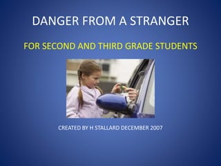 DANGER FROM A STRANGER
FOR SECOND AND THIRD GRADE STUDENTS
CREATED BY H STALLARD DECEMBER 2007
 