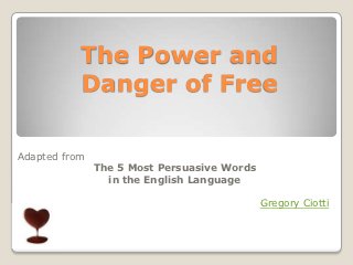 The Power and
           Danger of Free

Adapted from
               The 5 Most Persuasive Words
                 in the English Language

                                             Gregory Ciotti
 