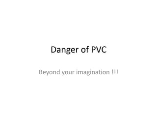 Danger of PVC

Beyond your imagination !!!
 