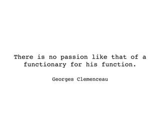 There is no passion like that of a functionary for his function. Georges Clemenceau 