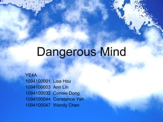 Dangerous Mind YE4A 1094100001  Lisa Hsu 1094100003  Ann Lin 1094100032  Connie Dong 1094100044  Constance Yeh 1094100047  Wendy Chen 