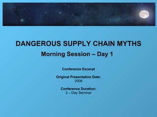 DANGEROUS SUPPLY CHAIN MYTHS Morning Session – Day 1   Conference Excerpt Original Presentation Date: 2008 Conference Duration: 2 – Day Seminar 