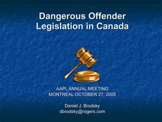 Dangerous Offender Legislation in Canada AAPL ANNUAL MEETING MONTREAL OCTOBER 27, 2005 Daniel J. Brodsky [email_address] 