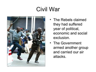 Civil War The Rebels claimed they had suffered year of political, economic and social exclusion. The Government armed another group and carried our air attacks.  