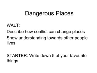 Dangerous Places WALT: Describe how conflict can change places Show understanding towards other people lives  STARTER: Write down 5 of your favourite things  