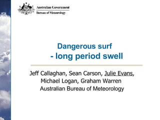 Dangerous surf    - long period swell Jeff Callaghan, Sean Carson,  Julie Evans , Michael Logan, Graham Warren  Australian  Bureau of Meteorology 