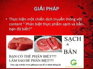 • Thực hiện một chiến dịch truyền thông với
content “ Phân biệt thực phẩm sạch và bẩn-
bạn đã biết?”
 