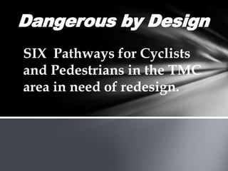 Dangerous by Design
SIX Pathways for Cyclists
and Pedestrians in the TMC
area in need of redesign.
 