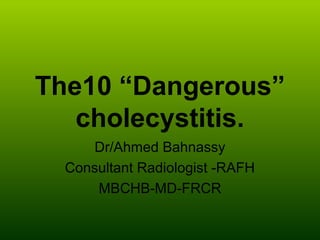 The10 “Dangerous”
   cholecystitis.
     Dr/Ahmed Bahnassy
  Consultant Radiologist -RAFH
      MBCHB-MD-FRCR
 